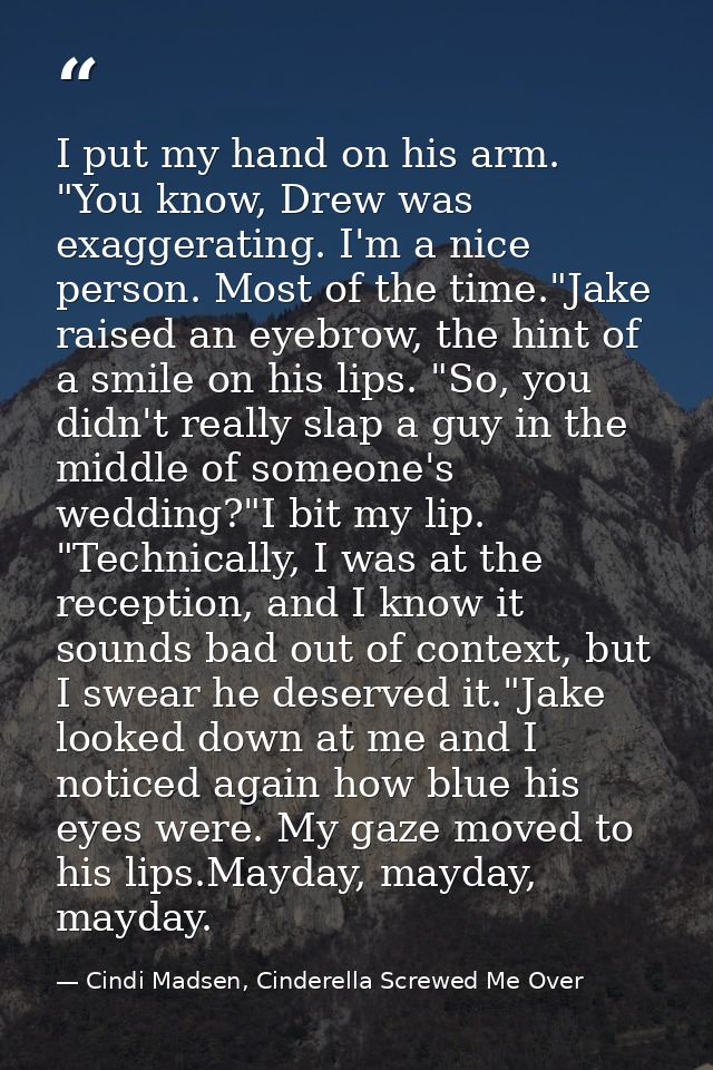 I put my hand on his arm. "You know, Drew was exaggerating. I'm a nice person. Most of the time."Jake raised an eyebrow, — Cindi Madsen, Cinderella Screwed Me Over