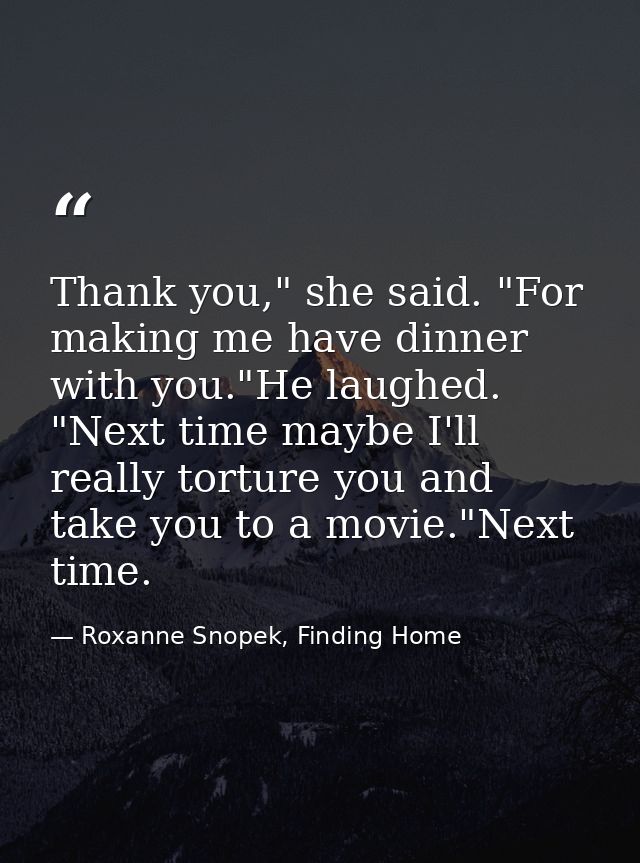 Thank you," she said. "For making me have dinner with you."He laughed. "Next time maybe I'll really torture you and take — Roxanne Snopek, Finding Home