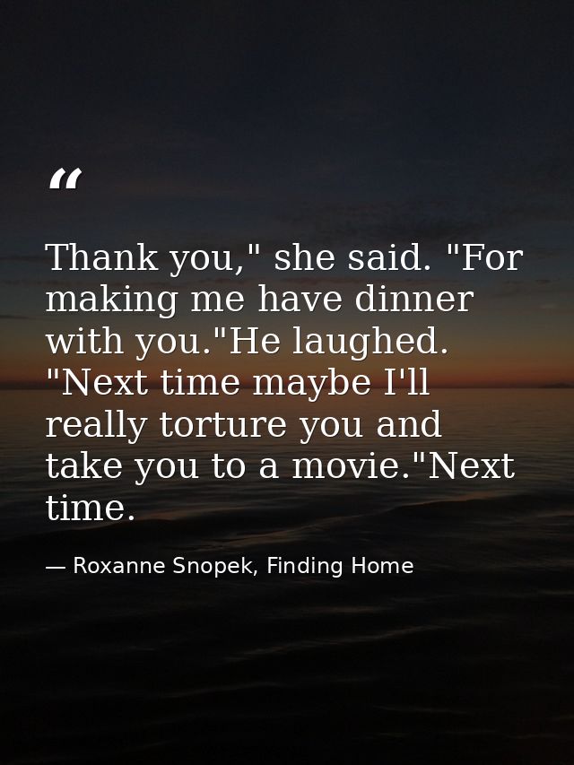 Thank you," she said. "For making me have dinner with you."He laughed. "Next time maybe I'll really torture you and take — Roxanne Snopek, Finding Home