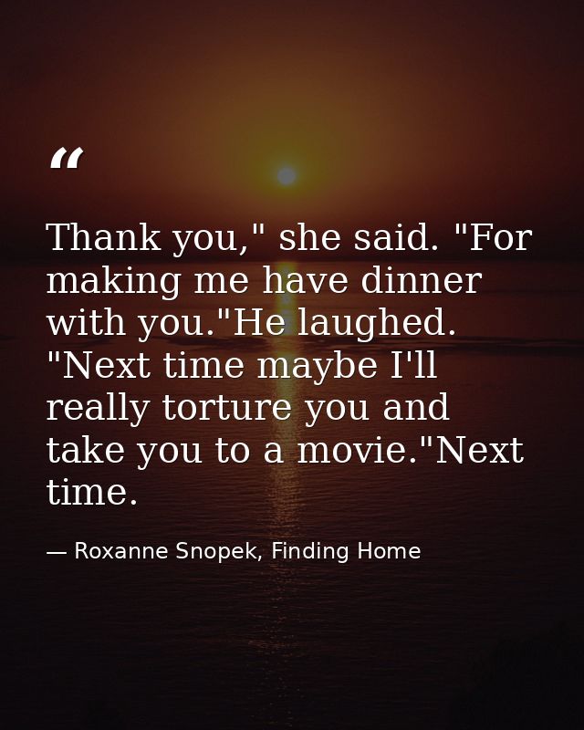 Thank you," she said. "For making me have dinner with you."He laughed. "Next time maybe I'll really torture you and take — Roxanne Snopek, Finding Home