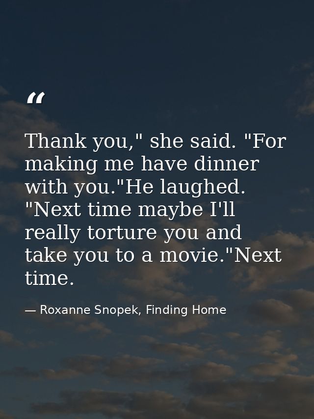 Thank you," she said. "For making me have dinner with you."He laughed. "Next time maybe I'll really torture you and take — Roxanne Snopek, Finding Home