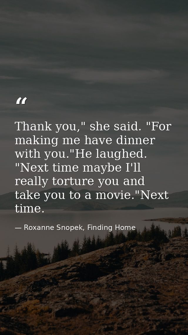 Thank you," she said. "For making me have dinner with you."He laughed. "Next time maybe I'll really torture you and take — Roxanne Snopek, Finding Home