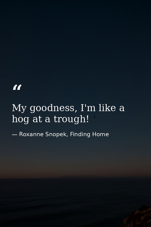 My goodness, I'm like a hog at a trough! — Roxanne Snopek, Finding Home