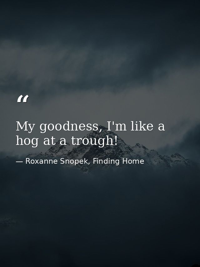 My goodness, I'm like a hog at a trough! — Roxanne Snopek, Finding Home