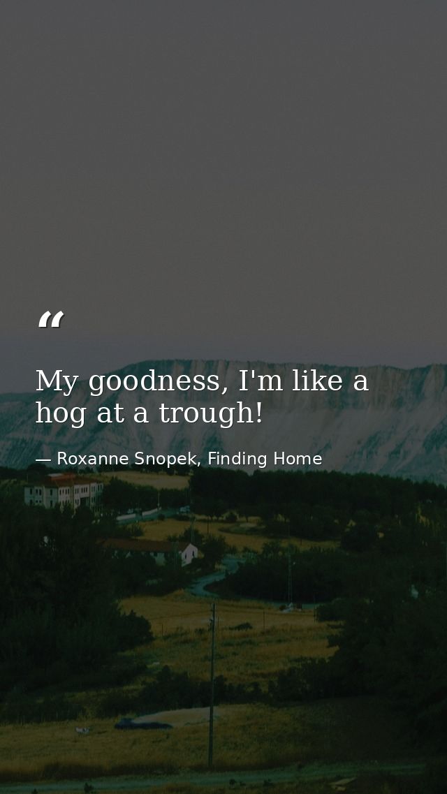 My goodness, I'm like a hog at a trough! — Roxanne Snopek, Finding Home