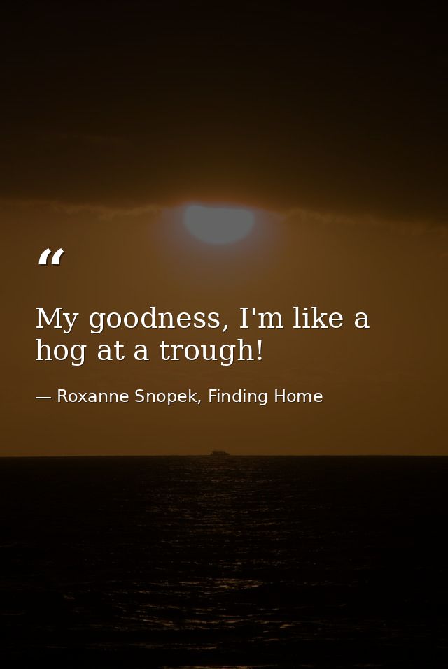 My goodness, I'm like a hog at a trough! — Roxanne Snopek, Finding Home