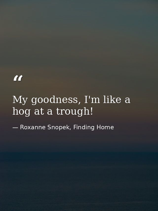 My goodness, I'm like a hog at a trough! — Roxanne Snopek, Finding Home