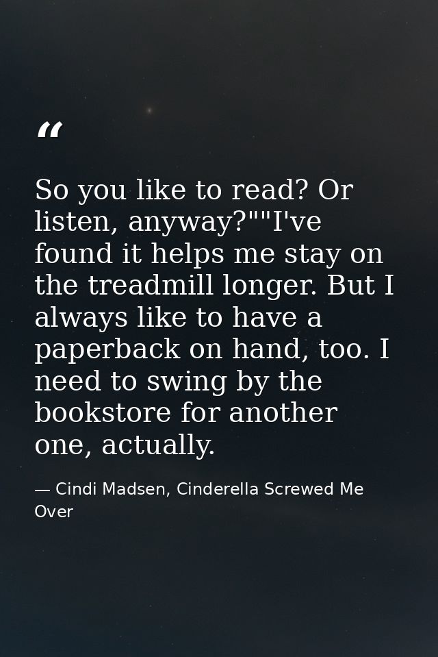 So you like to read? Or listen, anyway?""I've found it helps me stay on the treadmill longer. But I always like to have  — Cindi Madsen, Cinderella Screwed Me Over