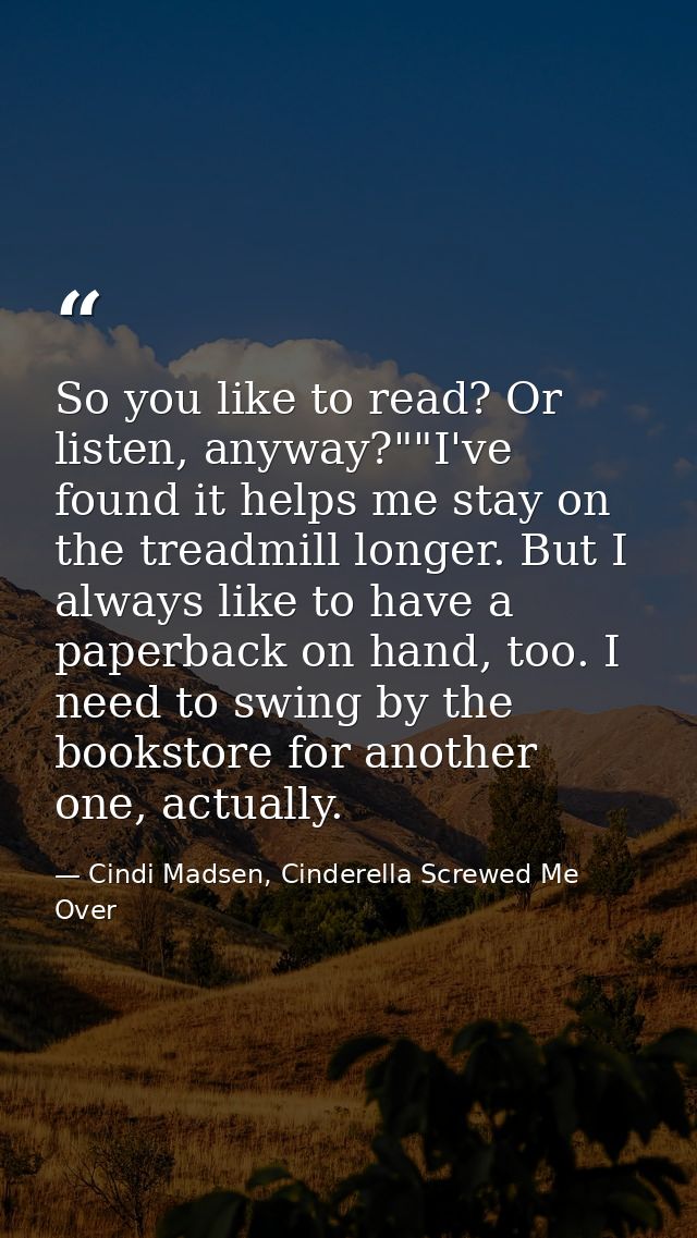 So you like to read? Or listen, anyway?""I've found it helps me stay on the treadmill longer. But I always like to have  — Cindi Madsen, Cinderella Screwed Me Over