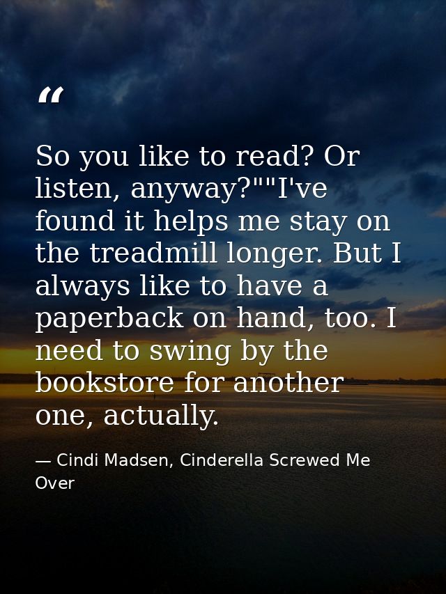 So you like to read? Or listen, anyway?""I've found it helps me stay on the treadmill longer. But I always like to have  — Cindi Madsen, Cinderella Screwed Me Over