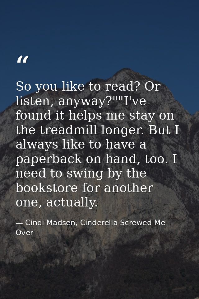 So you like to read? Or listen, anyway?""I've found it helps me stay on the treadmill longer. But I always like to have  — Cindi Madsen, Cinderella Screwed Me Over