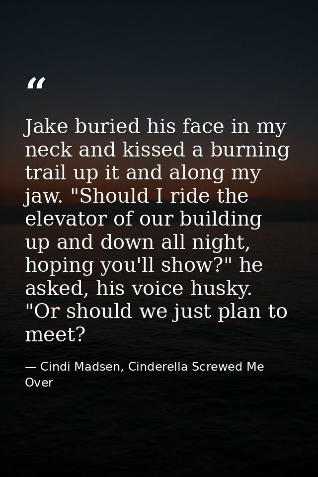 Jake buried his face in my neck and kissed a burning trail up it and along my jaw. "Should I ride the elevator of our bu — Cindi Madsen, Cinderella Screwed Me Over