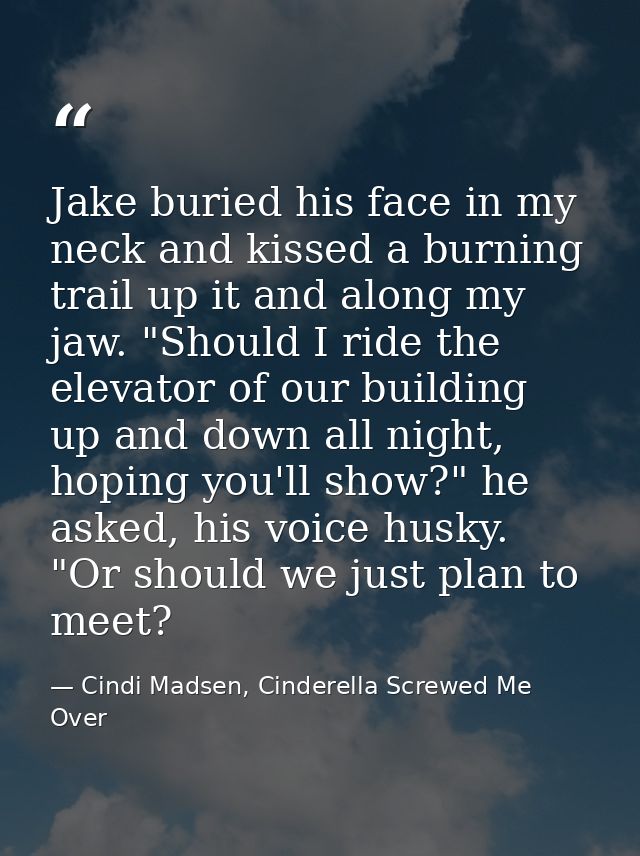 Jake buried his face in my neck and kissed a burning trail up it and along my jaw. "Should I ride the elevator of our bu — Cindi Madsen, Cinderella Screwed Me Over