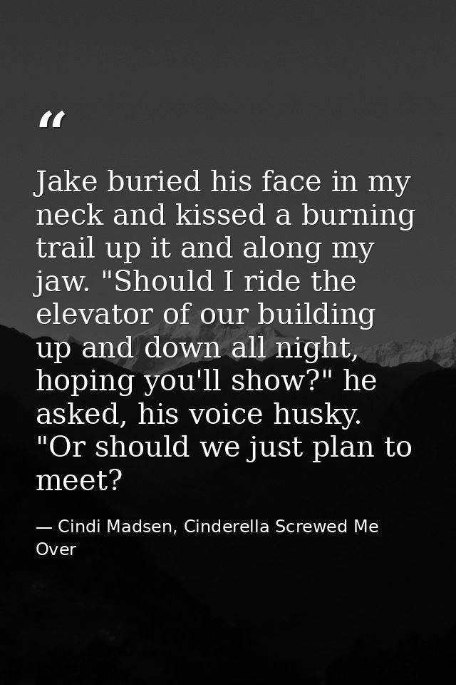 Jake buried his face in my neck and kissed a burning trail up it and along my jaw. "Should I ride the elevator of our bu — Cindi Madsen, Cinderella Screwed Me Over