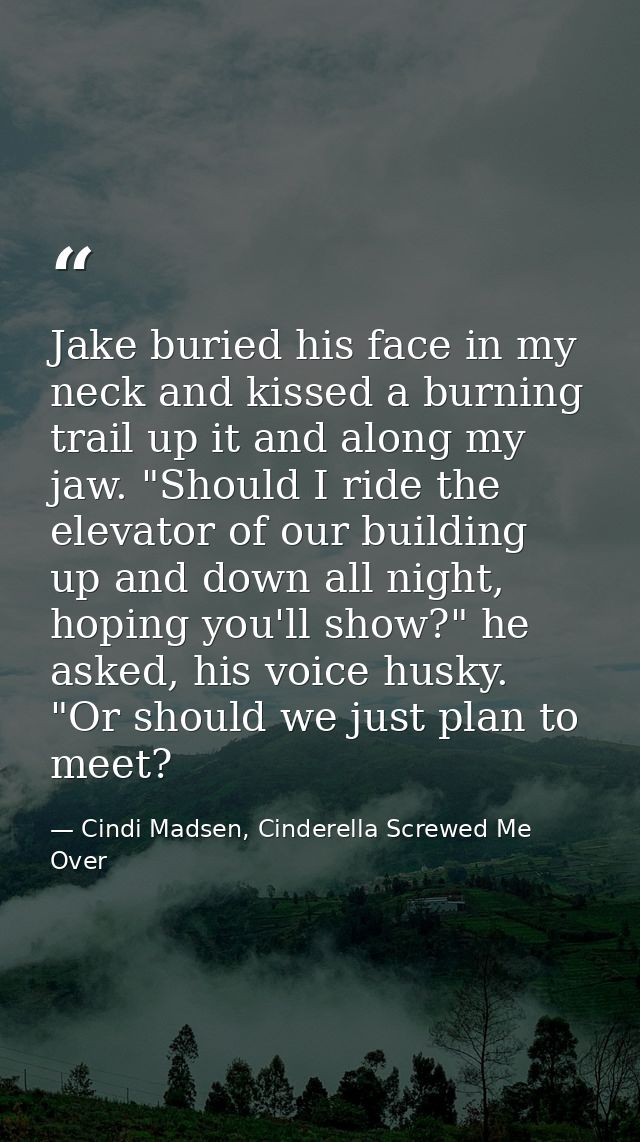 Jake buried his face in my neck and kissed a burning trail up it and along my jaw. "Should I ride the elevator of our bu — Cindi Madsen, Cinderella Screwed Me Over