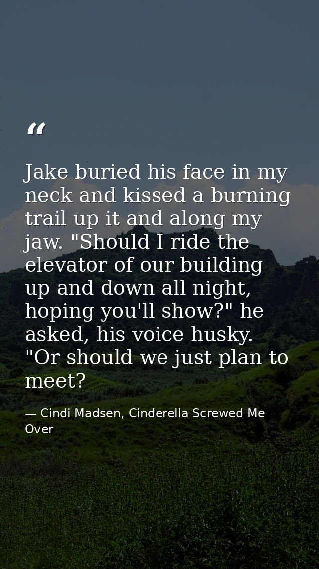 Jake buried his face in my neck and kissed a burning trail up it and along my jaw. "Should I ride the elevator of our bu — Cindi Madsen, Cinderella Screwed Me Over