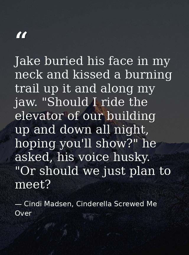 Jake buried his face in my neck and kissed a burning trail up it and along my jaw. "Should I ride the elevator of our bu — Cindi Madsen, Cinderella Screwed Me Over