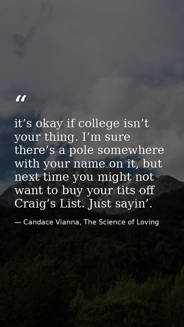 it’s okay if college isn’t your thing. I’m sure there’s a pole somewhere with your name on it, but next time you might n — Candace Vianna, The Science of Loving