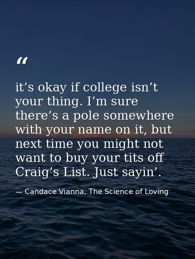 it’s okay if college isn’t your thing. I’m sure there’s a pole somewhere with your name on it, but next time you might n — Candace Vianna, The Science of Loving
