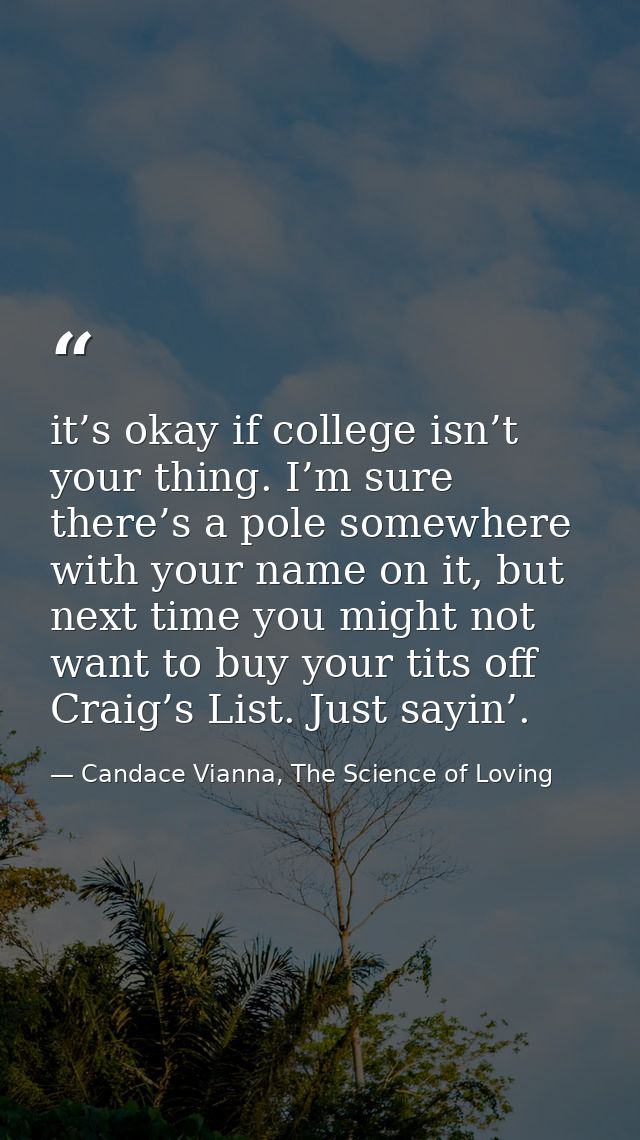 it’s okay if college isn’t your thing. I’m sure there’s a pole somewhere with your name on it, but next time you might n — Candace Vianna, The Science of Loving