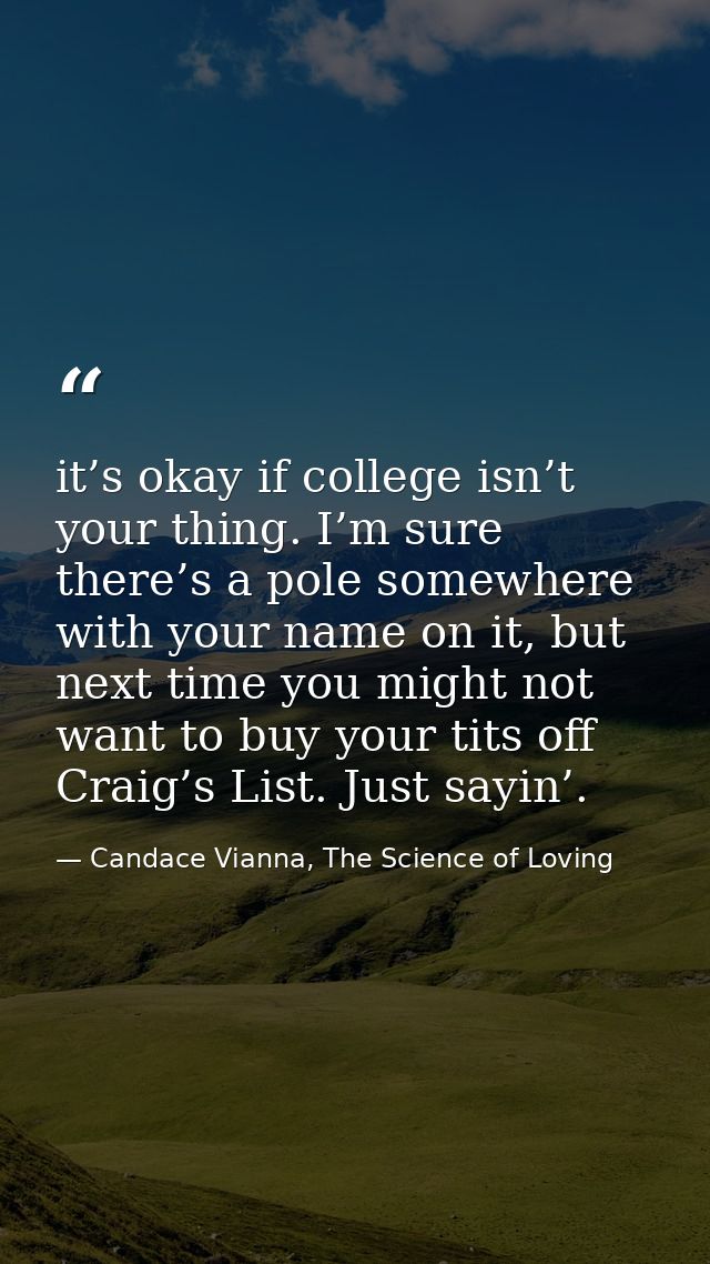it’s okay if college isn’t your thing. I’m sure there’s a pole somewhere with your name on it, but next time you might n — Candace Vianna, The Science of Loving