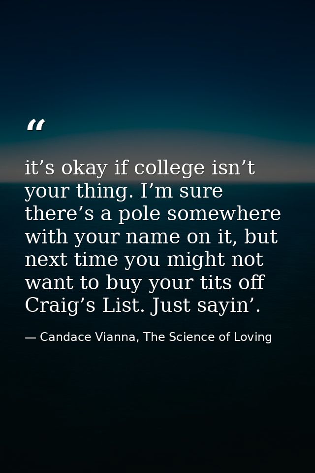it’s okay if college isn’t your thing. I’m sure there’s a pole somewhere with your name on it, but next time you might n — Candace Vianna, The Science of Loving