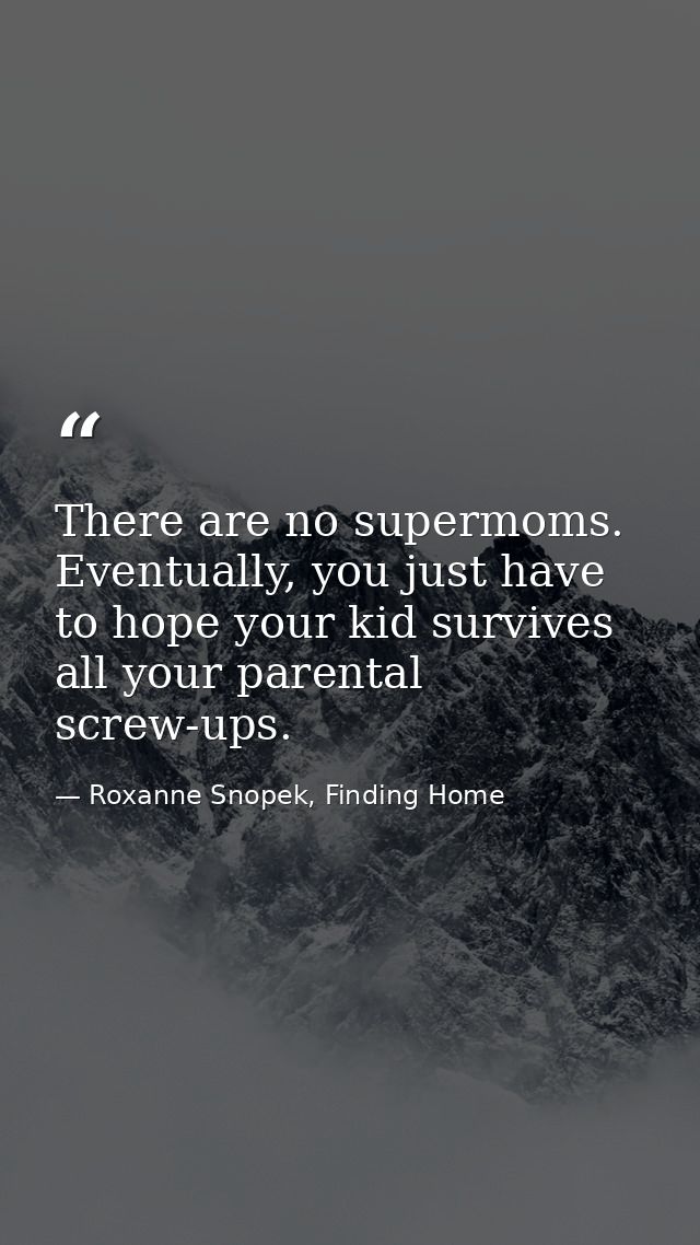 There are no supermoms. Eventually, you just have to hope your kid survives all your parental screw-ups. — Roxanne Snopek, Finding Home