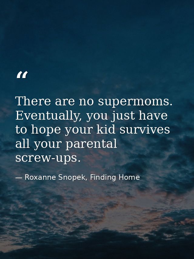 There are no supermoms. Eventually, you just have to hope your kid survives all your parental screw-ups. — Roxanne Snopek, Finding Home