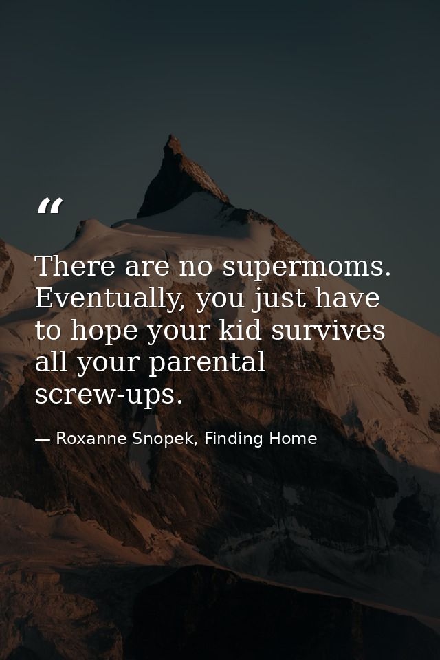There are no supermoms. Eventually, you just have to hope your kid survives all your parental screw-ups. — Roxanne Snopek, Finding Home