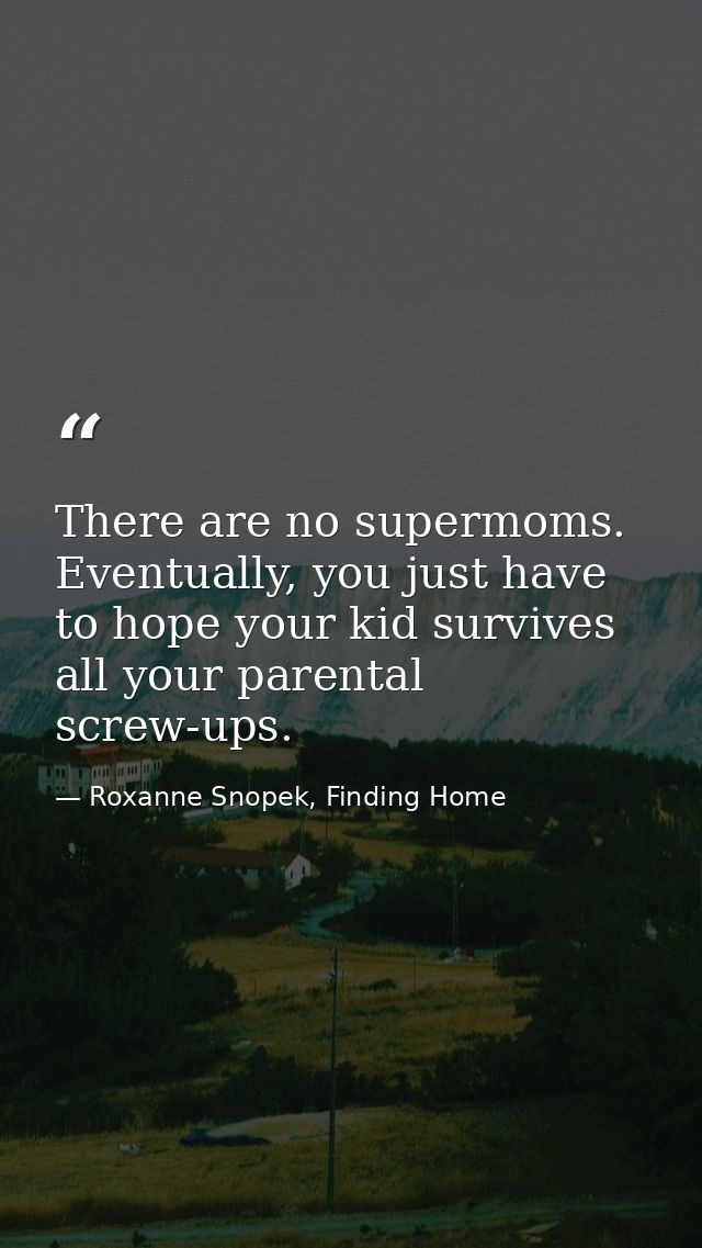 There are no supermoms. Eventually, you just have to hope your kid survives all your parental screw-ups. — Roxanne Snopek, Finding Home