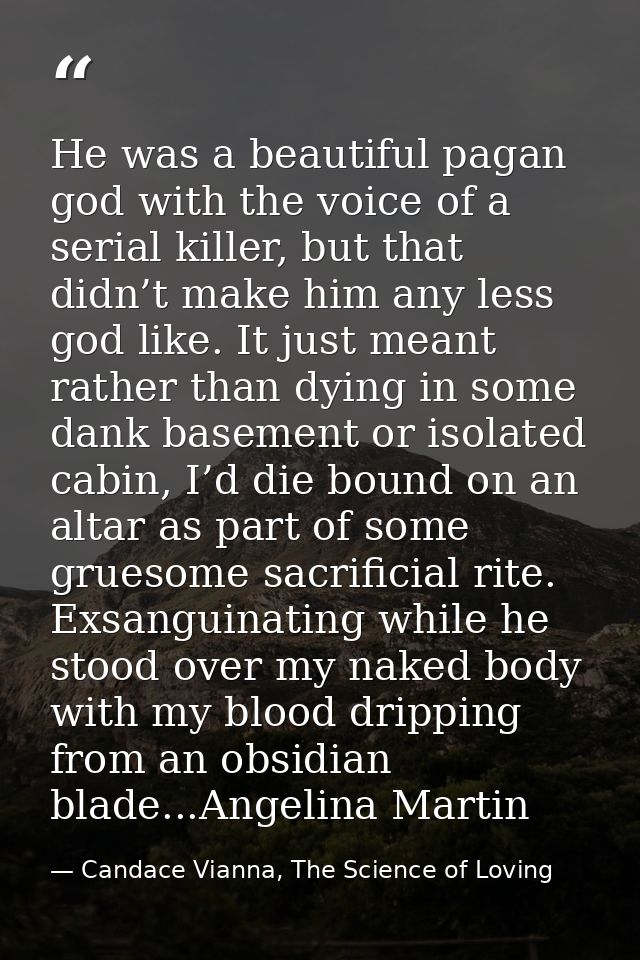 He was a beautiful pagan god with the voice of a serial killer, but that didn’t make him any less god like. It just mean — Candace Vianna, The Science of Loving