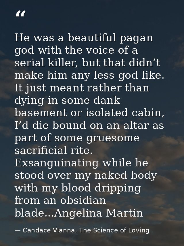 He was a beautiful pagan god with the voice of a serial killer, but that didn’t make him any less god like. It just mean — Candace Vianna, The Science of Loving