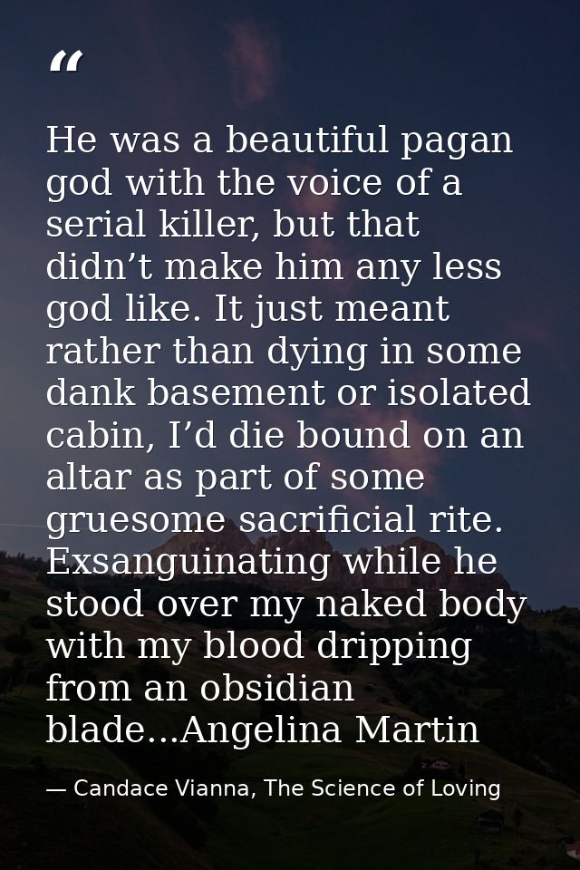 He was a beautiful pagan god with the voice of a serial killer, but that didn’t make him any less god like. It just mean — Candace Vianna, The Science of Loving