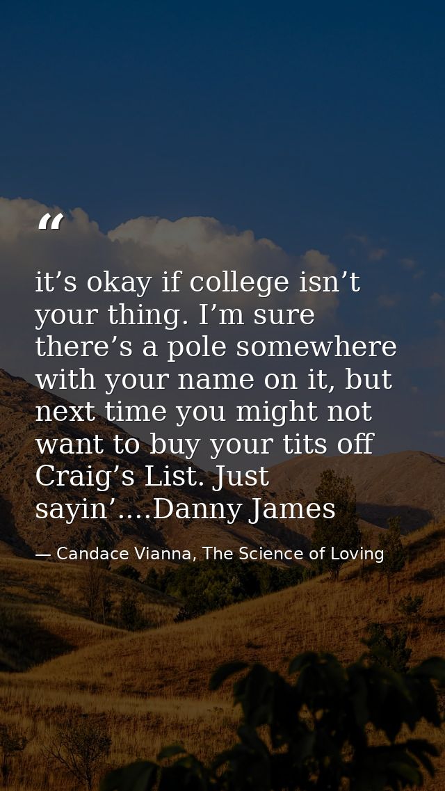 it’s okay if college isn’t your thing. I’m sure there’s a pole somewhere with your name on it, but next time you might n — Candace Vianna, The Science of Loving