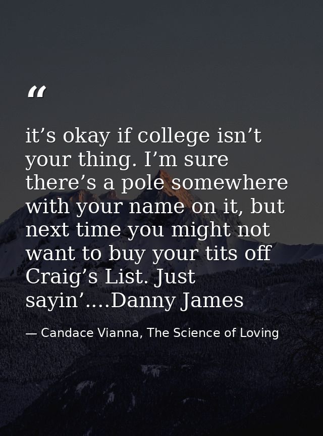 it’s okay if college isn’t your thing. I’m sure there’s a pole somewhere with your name on it, but next time you might n — Candace Vianna, The Science of Loving