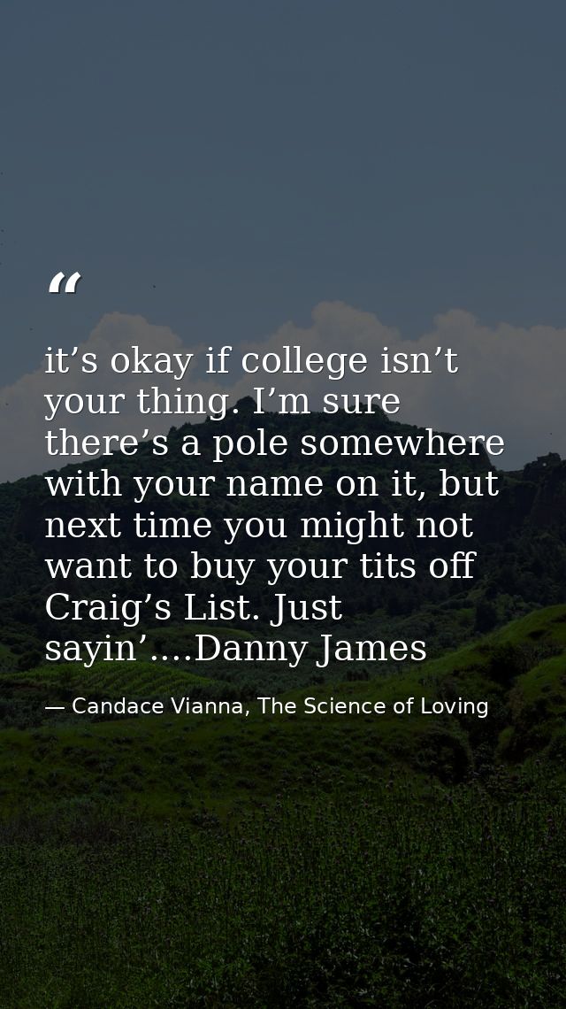 it’s okay if college isn’t your thing. I’m sure there’s a pole somewhere with your name on it, but next time you might n — Candace Vianna, The Science of Loving