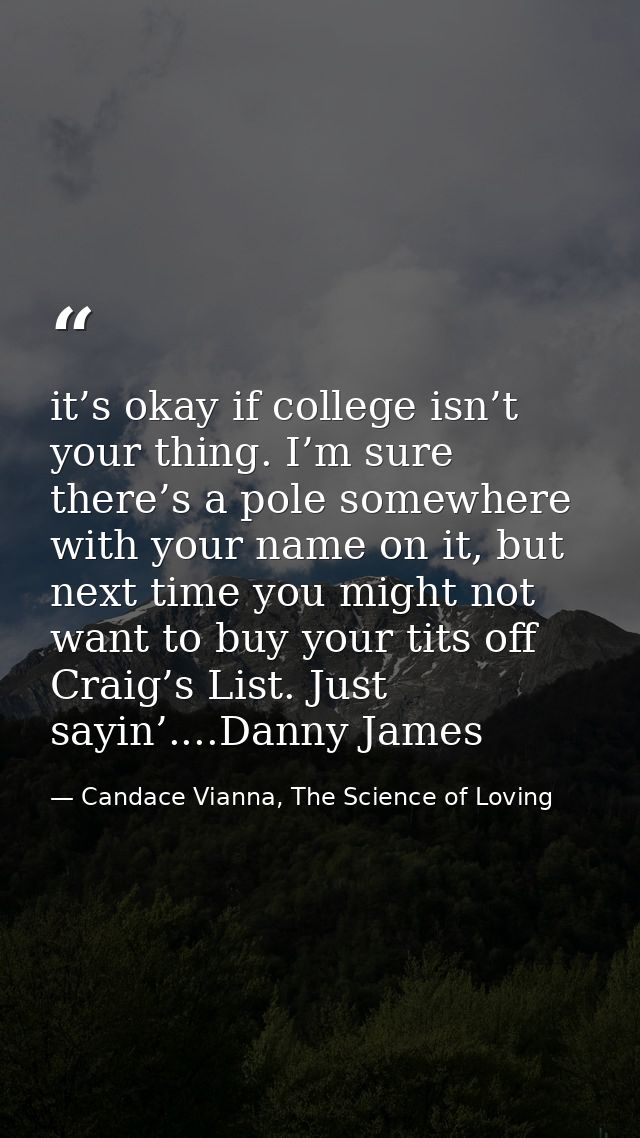 it’s okay if college isn’t your thing. I’m sure there’s a pole somewhere with your name on it, but next time you might n — Candace Vianna, The Science of Loving