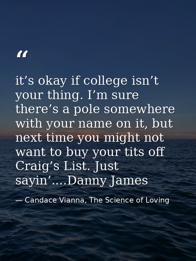 it’s okay if college isn’t your thing. I’m sure there’s a pole somewhere with your name on it, but next time you might n — Candace Vianna, The Science of Loving