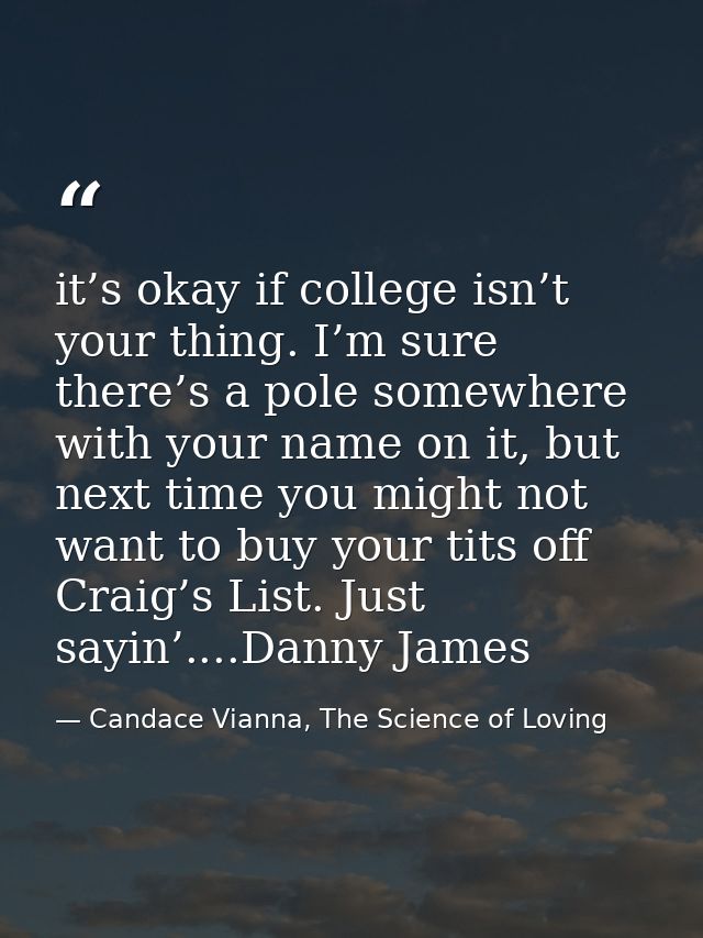 it’s okay if college isn’t your thing. I’m sure there’s a pole somewhere with your name on it, but next time you might n — Candace Vianna, The Science of Loving