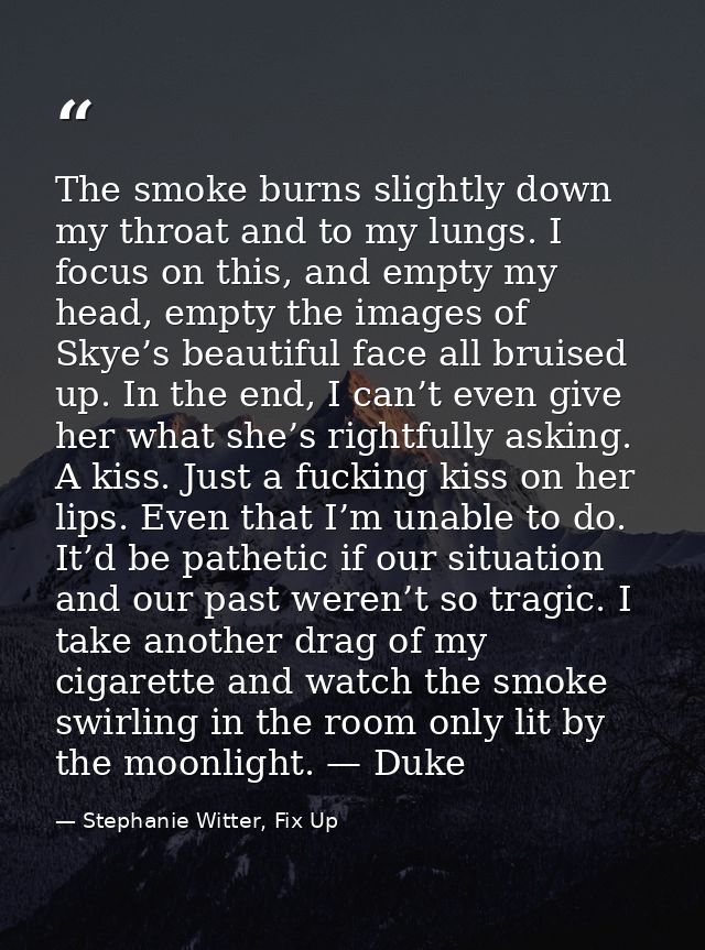 The smoke burns slightly down my throat and to my lungs. I focus on this, and empty my head, empty the images of Skye’s  — Stephanie Witter, Fix Up