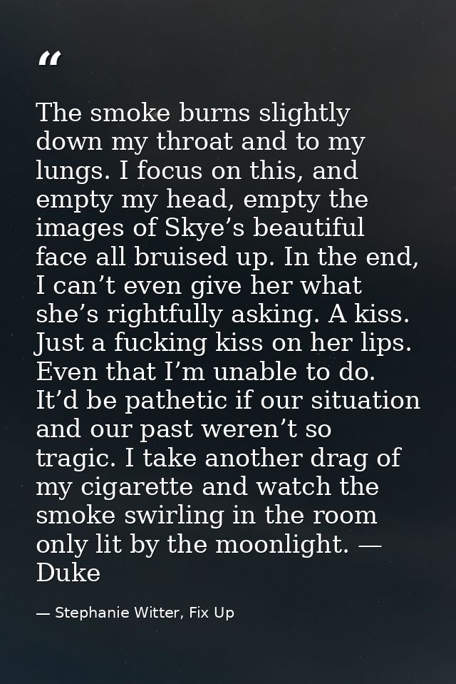 The smoke burns slightly down my throat and to my lungs. I focus on this, and empty my head, empty the images of Skye’s  — Stephanie Witter, Fix Up