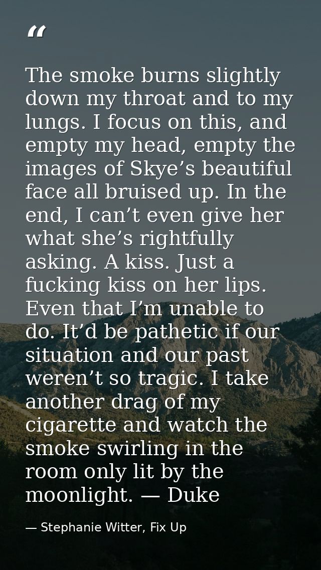 The smoke burns slightly down my throat and to my lungs. I focus on this, and empty my head, empty the images of Skye’s  — Stephanie Witter, Fix Up