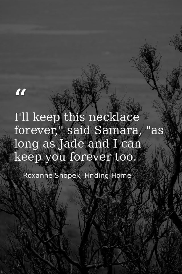 I'll keep this necklace forever," said Samara, "as long as Jade and I can keep you forever too. — Roxanne Snopek, Finding Home