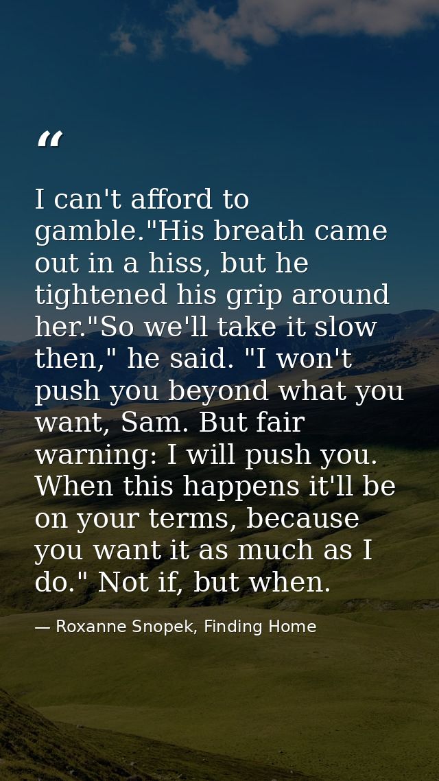 I can't afford to gamble."His breath came out in a hiss, but he tightened his grip around her."So we'll take it slow the — Roxanne Snopek, Finding Home