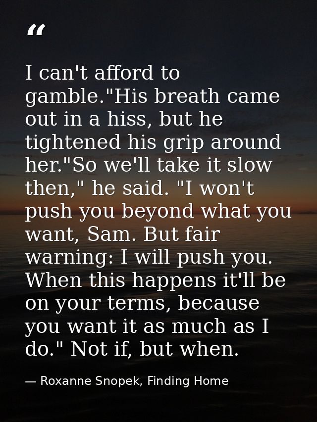 I can't afford to gamble."His breath came out in a hiss, but he tightened his grip around her."So we'll take it slow the — Roxanne Snopek, Finding Home