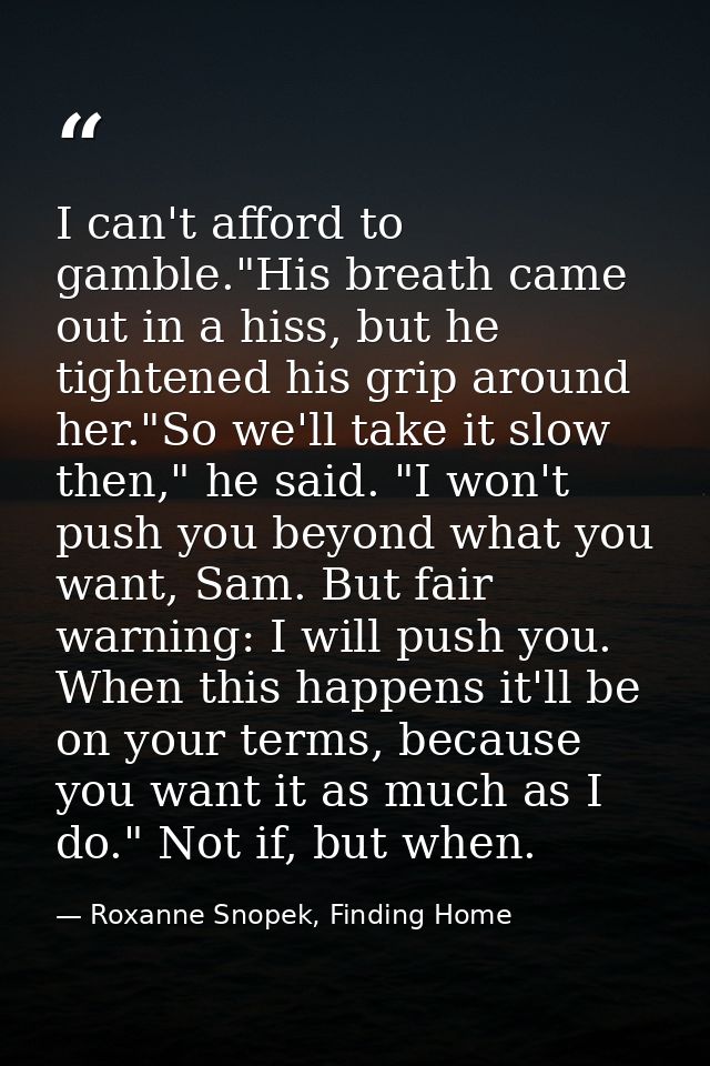 I can't afford to gamble."His breath came out in a hiss, but he tightened his grip around her."So we'll take it slow the — Roxanne Snopek, Finding Home