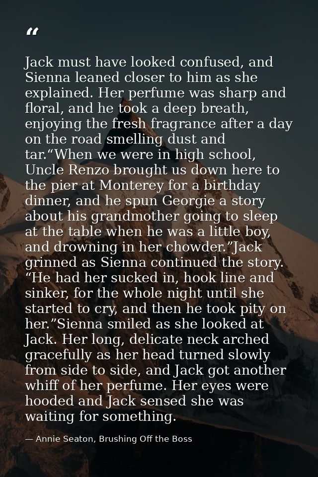 Jack must have looked confused, and Sienna leaned closer to him as she explained. Her perfume was sharp and floral, and  — Annie Seaton, Brushing Off the Boss