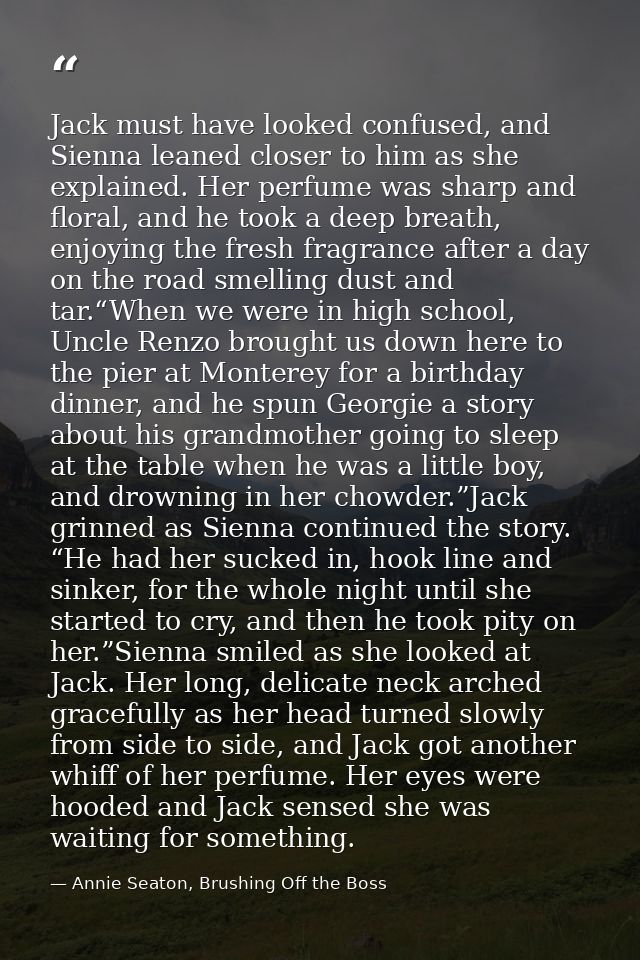 Jack must have looked confused, and Sienna leaned closer to him as she explained. Her perfume was sharp and floral, and  — Annie Seaton, Brushing Off the Boss
