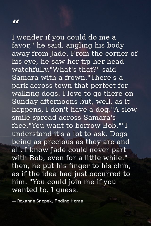 I wonder if you could do me a favor," he said, angling his body away from Jade. From the corner of his eye, he saw her t — Roxanne Snopek, Finding Home
