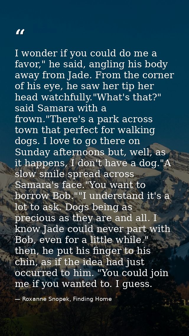 I wonder if you could do me a favor," he said, angling his body away from Jade. From the corner of his eye, he saw her t — Roxanne Snopek, Finding Home